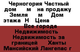 Черногория Частный дом 320 м2. на продажу. Земля 300 м2,  Дом 3 этажа. Н › Цена ­ 9 250 000 - Все города Недвижимость » Недвижимость за границей   . Ханты-Мансийский,Лангепас г.